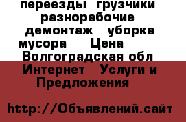 переезды, грузчики, разнорабочие, демонтаж , уборка мусора . › Цена ­ 350 - Волгоградская обл. Интернет » Услуги и Предложения   